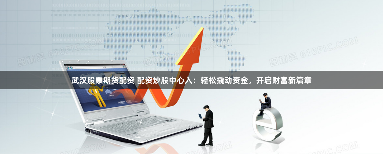 武汉股票期货配资 配资炒股中心入：轻松撬动资金，开启财富新篇章