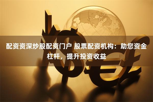 配资资深炒股配资门户 股票配资机构：助您资金杠杆，提升投资收益