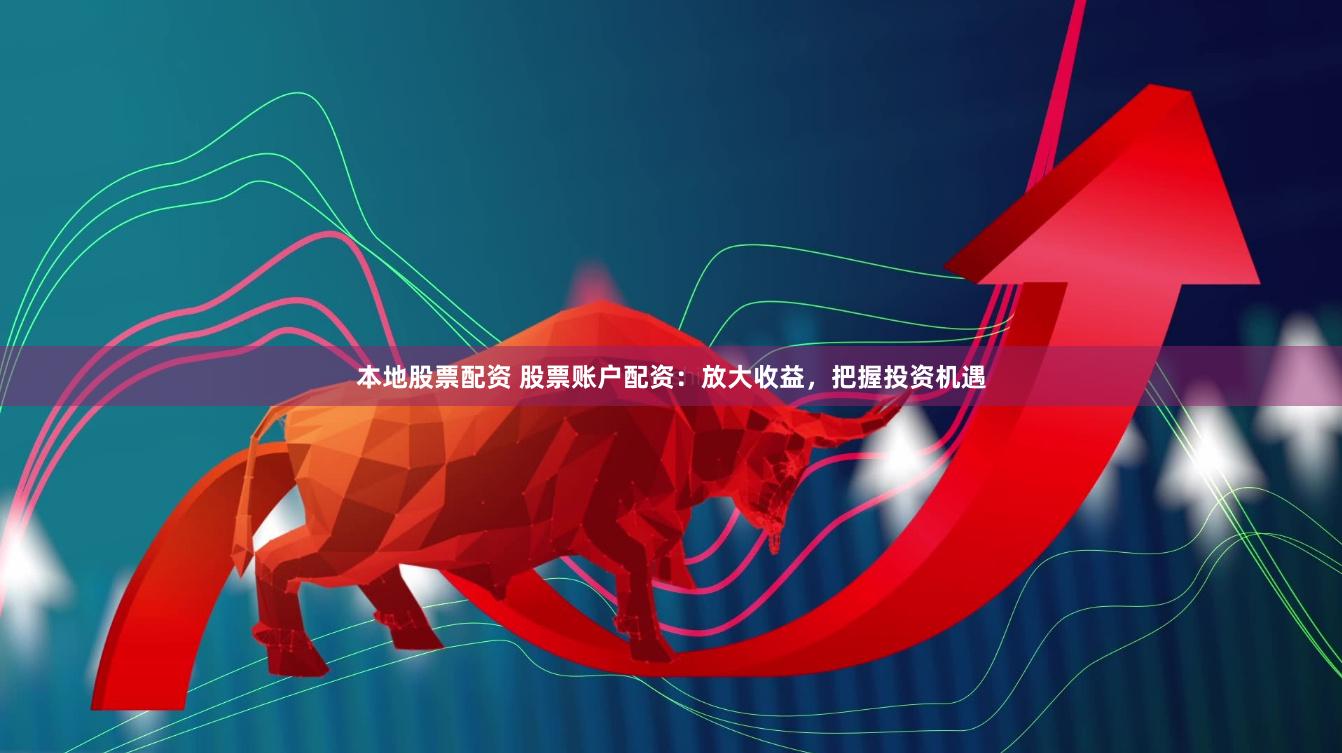 本地股票配资 股票账户配资：放大收益，把握投资机遇