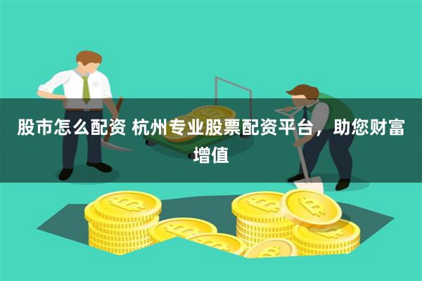 股市怎么配资 杭州专业股票配资平台，助您财富增值