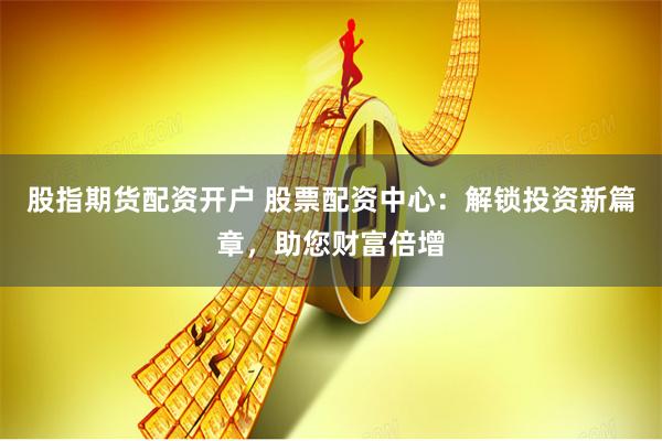 股指期货配资开户 股票配资中心：解锁投资新篇章，助您财富倍增