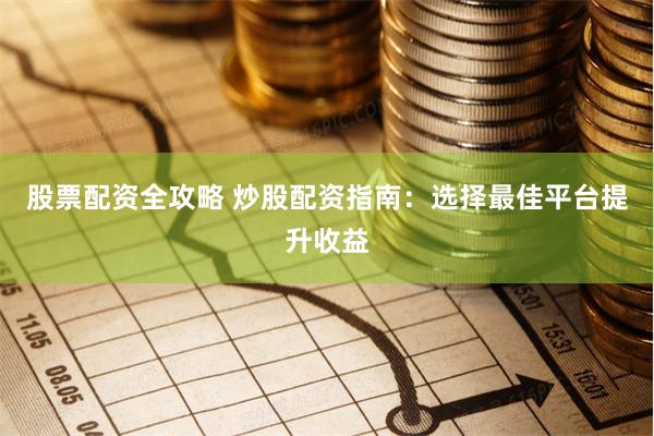 股票配资全攻略 炒股配资指南:选择最佳平台提升收益