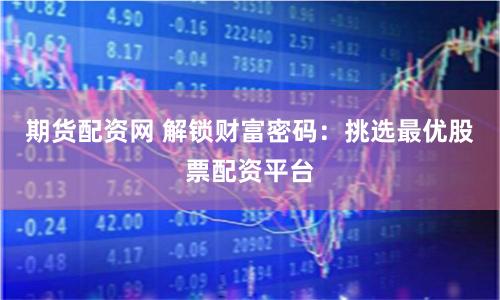 期货配资网 解锁财富密码:挑选最优股票配资平台