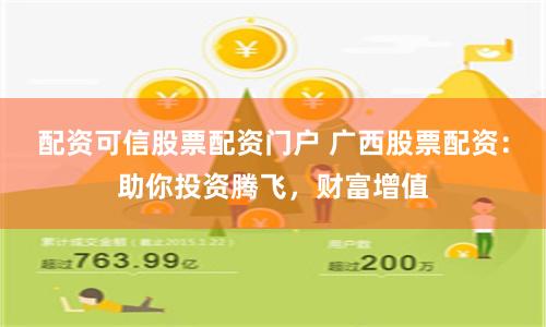 配资可信股票配资门户 广西股票配资:助你投资腾飞,财富增值