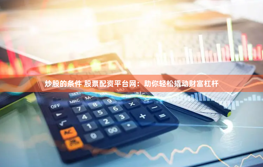 炒股的条件 股票配资平台网：助你轻松撬动财富杠杆