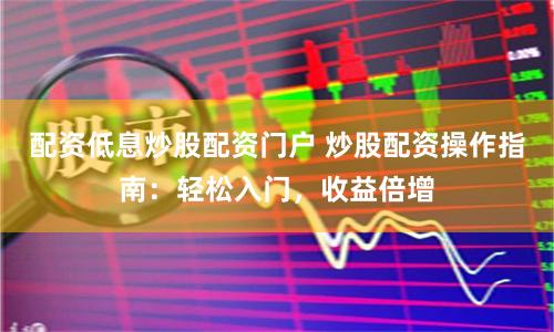 配资低息炒股配资门户 炒股配资操作指南：轻松入门，收益倍增