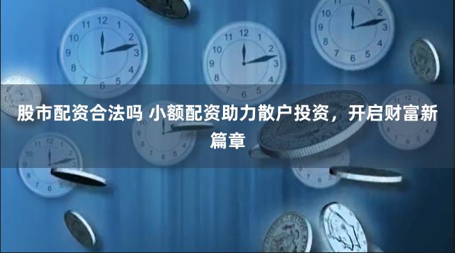 股市配资合法吗 小额配资助力散户投资,开启财富新篇章