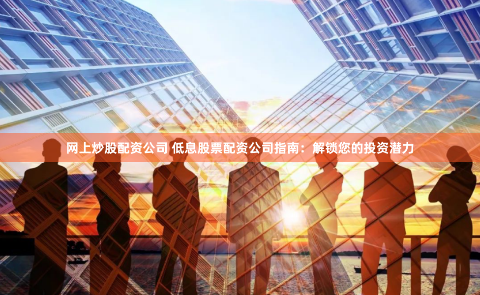 网上炒股配资公司 低息股票配资公司指南:解锁您的投资潜力