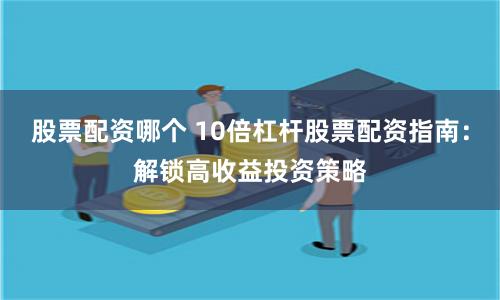 股票配资哪个 10倍杠杆股票配资指南：解锁高收益投资策略
