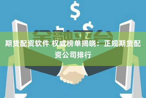 期货配资软件 权威榜单揭晓：正规期货配资公司排行