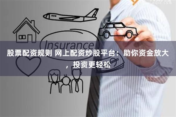 股票配资规则 网上配资炒股平台：助你资金放大，投资更轻松