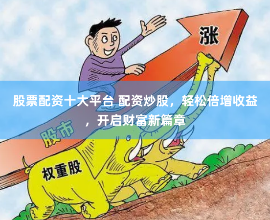 股票配资十大平台 配资炒股,轻松倍增收益,开启财富新篇章