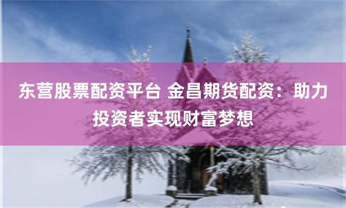 东营股票配资平台 金昌期货配资:助力投资者实现财富梦想
