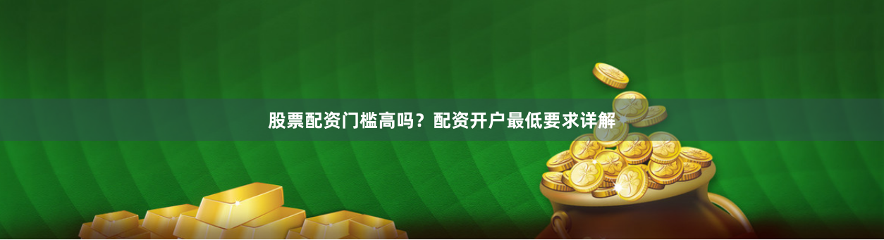 股票配资门槛高吗？配资开户最低要求详解