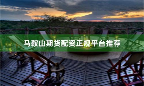 马鞍山期货配资正规平台推荐