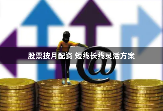 股票按月配资 短线长线灵活方案