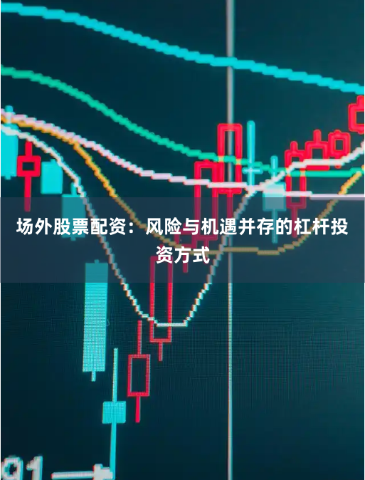 场外股票配资:风险与机遇并存的杠杆投资方式
