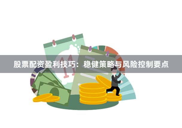 股票配资盈利技巧：稳健策略与风险控制要点