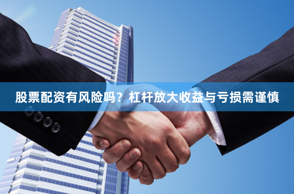股票配资有风险吗？杠杆放大收益与亏损需谨慎