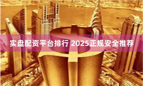 实盘配资平台排行 2025正规安全推荐