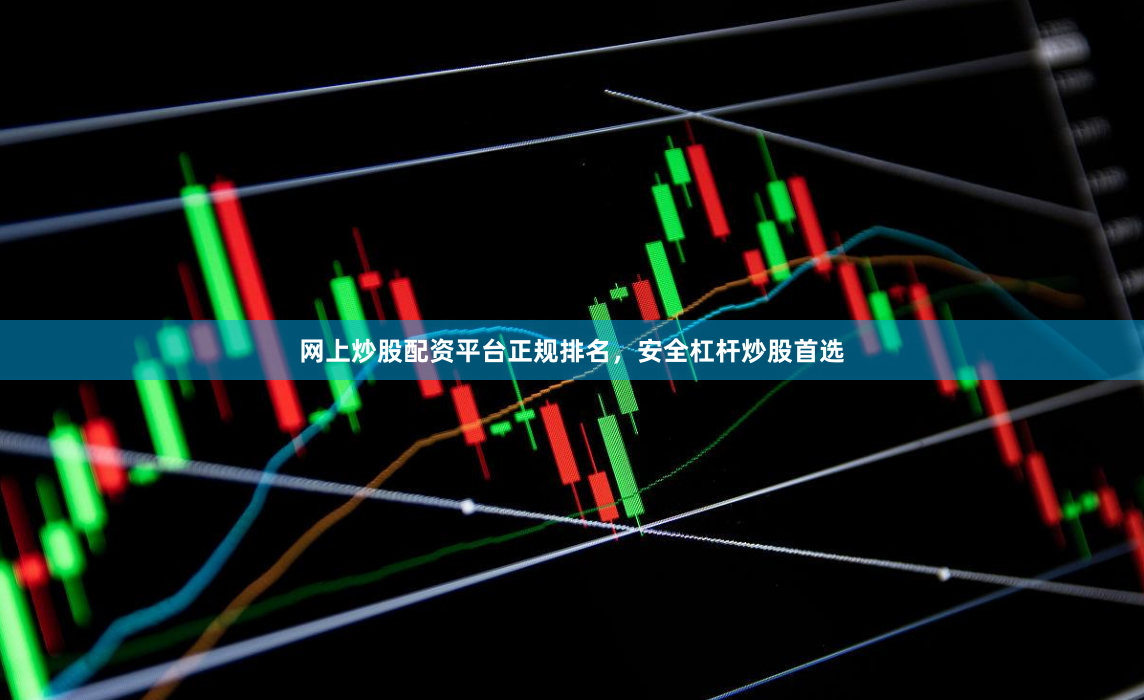网上炒股配资平台正规排名，安全杠杆炒股首选