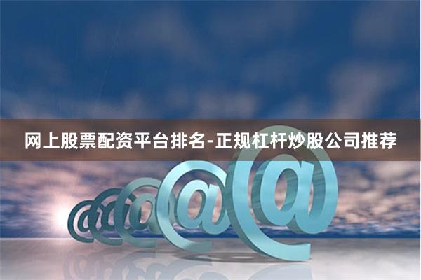 网上股票配资平台排名-正规杠杆炒股公司推荐