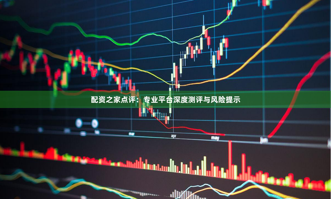 配资之家点评：专业平台深度测评与风险提示