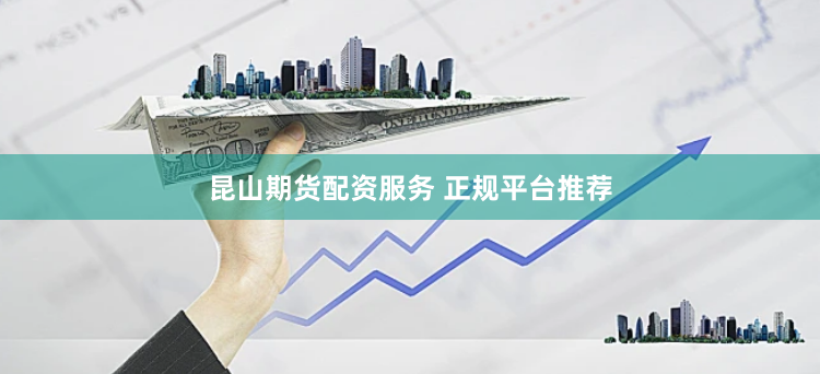 昆山期货配资服务 正规平台推荐