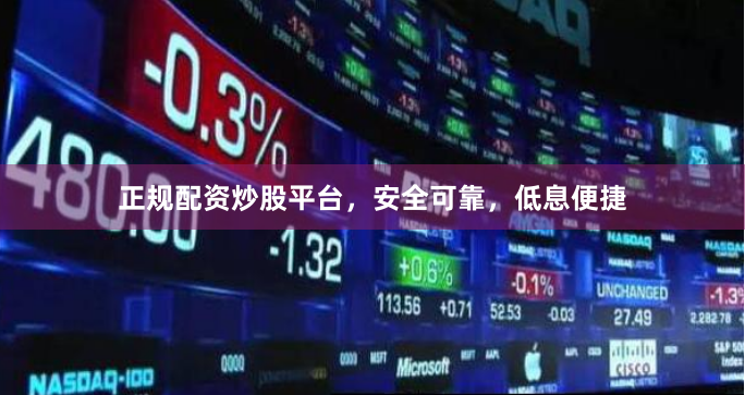 正规配资炒股平台，安全可靠，低息便捷