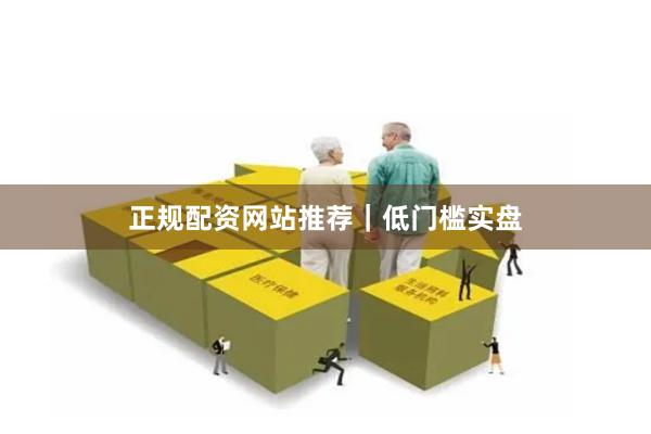 正规配资网站推荐｜低门槛实盘