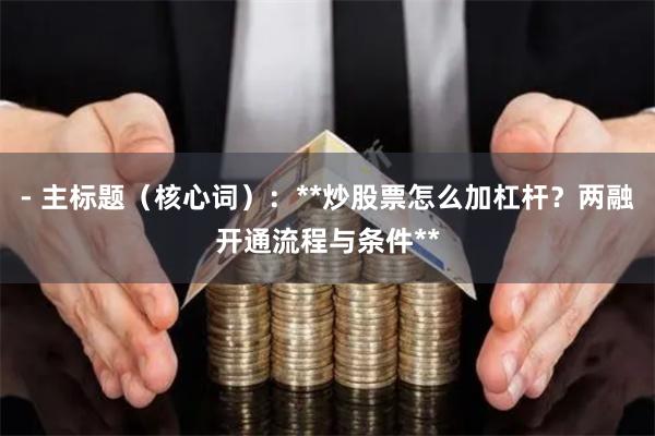 - 主标题（核心词）：**炒股票怎么加杠杆？两融开通流程与条件**