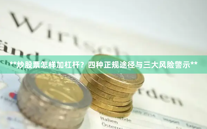 **炒股票怎样加杠杆?四种正规途径与三大风险警示**