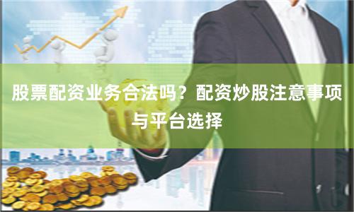 股票配资业务合法吗?配资炒股注意事项与平台选择