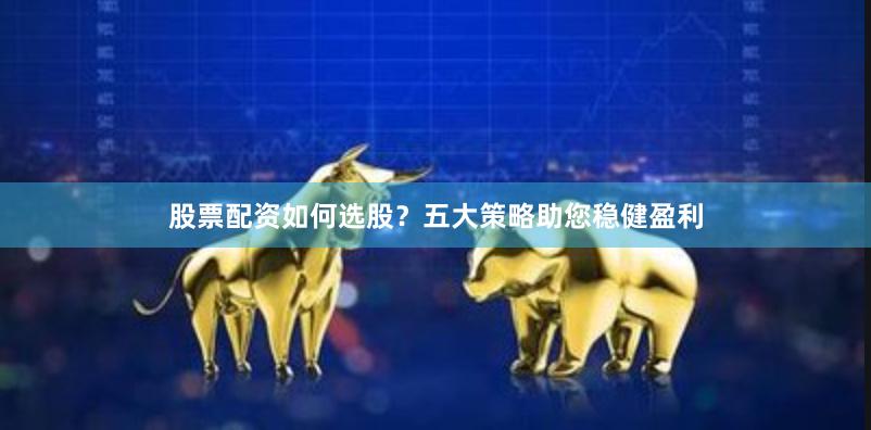 股票配资如何选股？五大策略助您稳健盈利