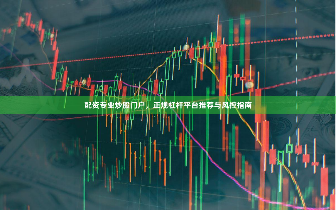 配资专业炒股门户,正规杠杆平台推荐与风控指南