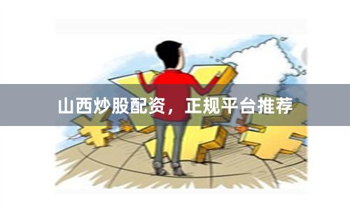 山西炒股配资，正规平台推荐