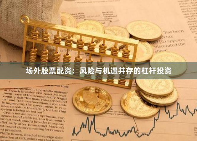 场外股票配资：风险与机遇并存的杠杆投资