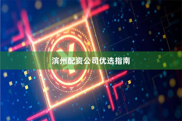滨州配资公司优选指南