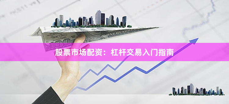 股票市场配资：杠杆交易入门指南