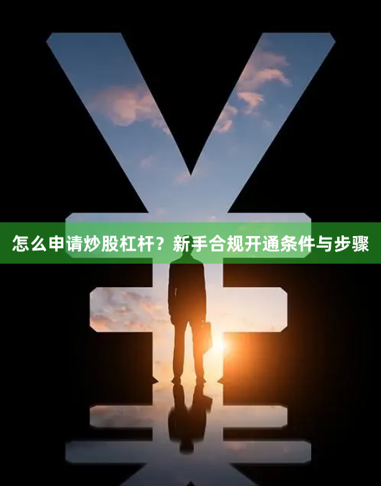 怎么申请炒股杠杆?新手合规开通条件与步骤