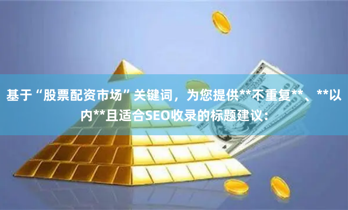 基于“股票配资市场”关键词，为您提供**不重复**、**以内**且适合SEO收录的标题建议：