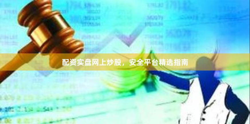 配资实盘网上炒股，安全平台精选指南